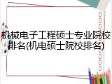 机械电子工程硕士专业院校排名(机电硕士院校排名)