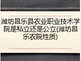 潍坊昌乐县农业职业技术学院是私立还是公立(潍坊昌乐农院性质)
