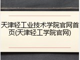天津轻工业技术学院官网首页(天津轻工学院官网)