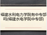 福建水利电力学院有中专部吗(福建水电学院中专部)