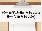 郴州有学动漫的学校排名(郴州动漫学校排行)