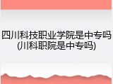 四川科技职业学院是中专吗(川科职院是中专吗)