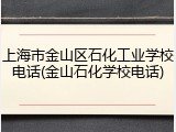上海市金山区石化工业学校电话(金山石化学校电话)