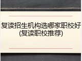 复读招生机构选哪家职校好(复读职校推荐)