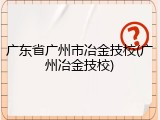 广东省广州市冶金技校(广州冶金技校)