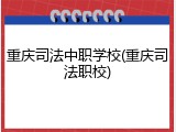 重庆司法中职学校(重庆司法职校)