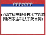 石家庄科技职业技术学院官网(石家庄科技职院官网)