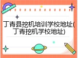 丁青县挖机培训学校地址(丁青挖机学校地址)