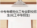 中专有哪些化工专业职校招生(化工中专招生)
