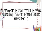 孩子考不上高中可以上警察学院吗(&ldquo;考不上高中能读警校吗&rdquo;)