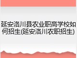 延安洛川县农业职高学校如何招生(延安洛川农职招生)