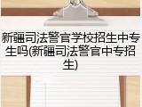 新疆司法警官学校招生中专生吗(新疆司法警官中专招生)