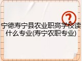 宁德寿宁县农业职高学校读什么专业(寿宁农职专业)