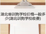 湖北省训狗学校价格一般多少(湖北训狗学校收费)