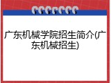 广东机械学院招生简介(广东机械招生)