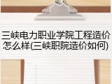 三峡电力职业学院工程造价怎么样(三峡职院造价如何)