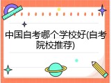 中国自考哪个学校好(自考院校推荐)