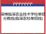 淄博临淄农业技术学校单招分数线(临淄农校单招线)