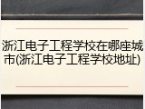 浙江电子工程学校在哪座城市(浙江电子工程学校地址)