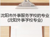 沈阳市外事服务学校的专业(沈阳外事学校专业)
