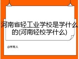 河南省轻工业学校是学什么的(河南轻校学什么)