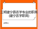 三明建宁县农学专业的职高(建宁农学职高)