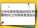 兰州市高考复读封闭式学校哪家好(兰州高考复读名校)