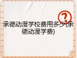 承德动漫学校费用多少(承德动漫学费)