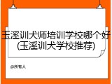 玉溪训犬师培训学校哪个好(玉溪训犬学校推荐)