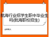 航海行业招学生职中毕业生吗(航海职校招生)