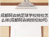成都阿森纳足球学校技校怎么样(成都阿森纳技校如何)