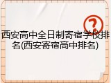 西安高中全日制寄宿学校排名(西安寄宿高中排名)