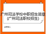 广州司法学校中职招生简章(广州司法职校招生)