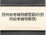 苏州自考辅导哪里最好(苏州自考辅导推荐)
