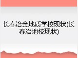 长春冶金地质学校现状(长春冶地校现状)