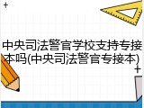 中央司法警官学校支持专接本吗(中央司法警官专接本)