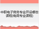 中职电子商务专业开设哪些课程(电商专业课程)
