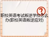 职校英语考试叛逆学校怎么办(职校英语叛逆应对)