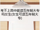 考不上高中能读五年制大专吗女生(女生可读五年制大专)