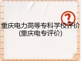 重庆电力高等专科学校评价(重庆电专评价)