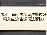 考不上高中去读司法警校好吗女生(女生读司法警校)