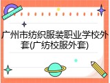 广州市纺织服装职业学校外套(广纺校服外套)