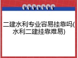 二建水利专业容易挂靠吗(水利二建挂靠难易)