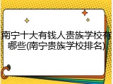 南宁十大有钱人贵族学校有哪些(南宁贵族学校排名)