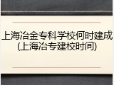 上海冶金专科学校何时建成(上海冶专建校时间)