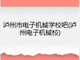 泸州市电子机械学校吧(泸州电子机械校)