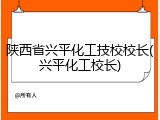 陕西省兴平化工技校校长(兴平化工校长)