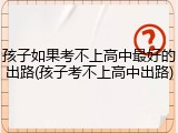 孩子如果考不上高中最好的出路(孩子考不上高中出路)