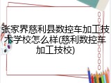 张家界慈利县数控车加工技术学校怎么样(慈利数控车加工技校)