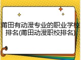 莆田有动漫专业的职业学校排名(莆田动漫职校排名)